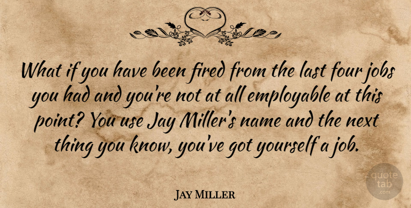 Jay Miller Quote About Fired, Four, Jay, Jobs, Last: What If You Have Been...
