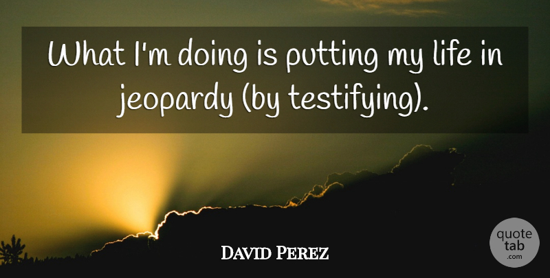 David Perez Quote About Jeopardy, Life, Putting: What Im Doing Is Putting...