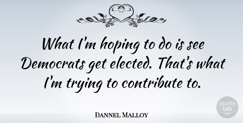 Dannel Malloy Quote About Contribute, Democrats, Hoping, Trying: What Im Hoping To Do...