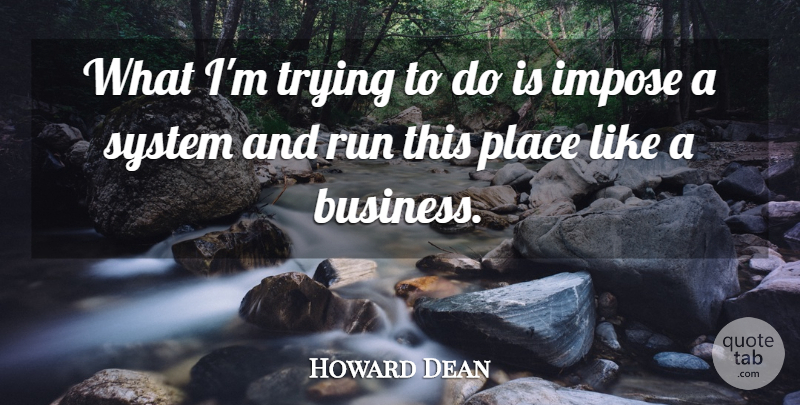 Howard Dean Quote About Impose, Run, System, Trying: What Im Trying To Do...