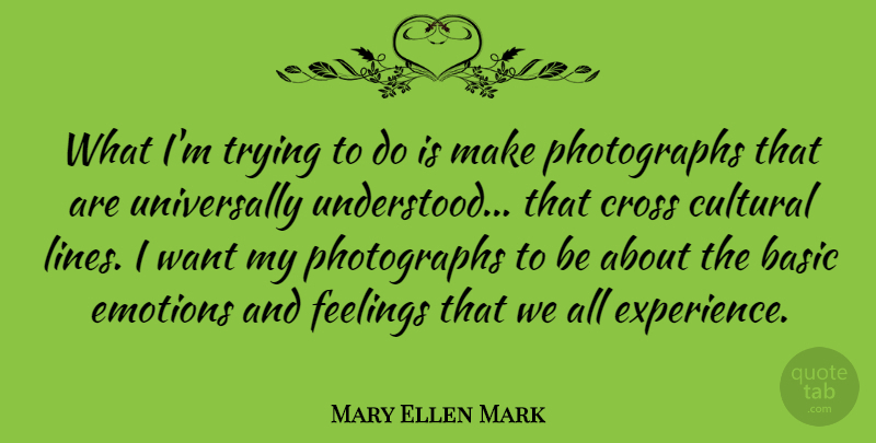 Mary Ellen Mark Quote About Basic, Cross, Cultural, Experience, Feelings: What Im Trying To Do...