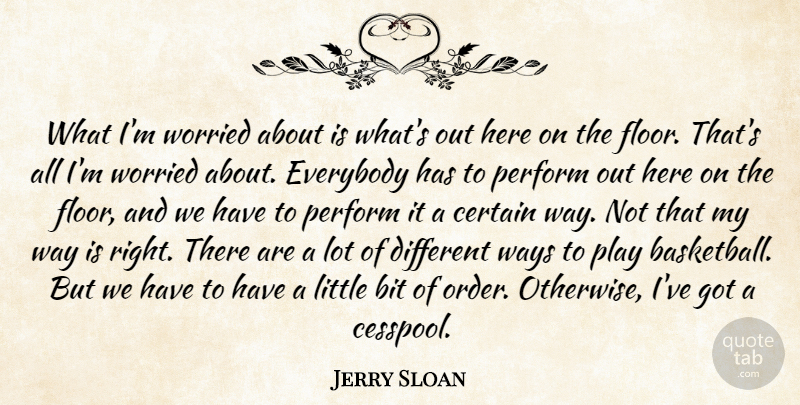 Jerry Sloan Quote About Bit, Certain, Everybody, Perform, Ways: What Im Worried About Is...
