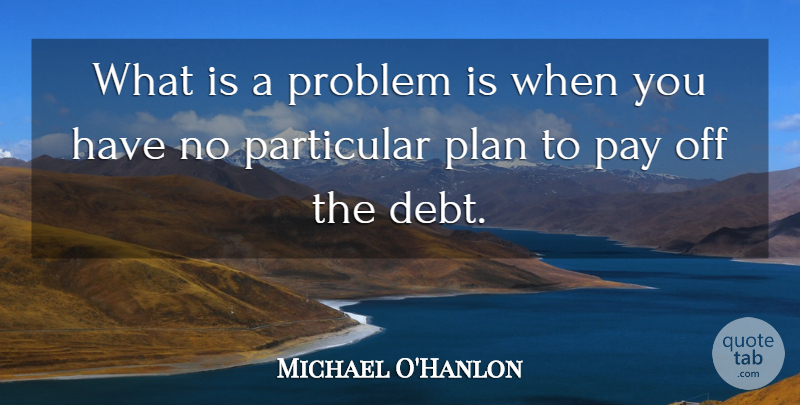 Michael O'Hanlon Quote About Debt, Particular, Pay, Plan, Problem: What Is A Problem Is...