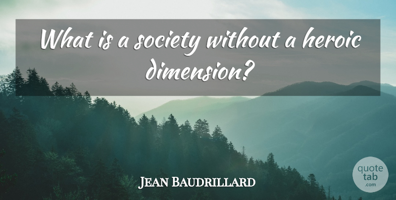 Jean Baudrillard Quote About Hero, Dimensions, Heroism: What Is A Society Without...