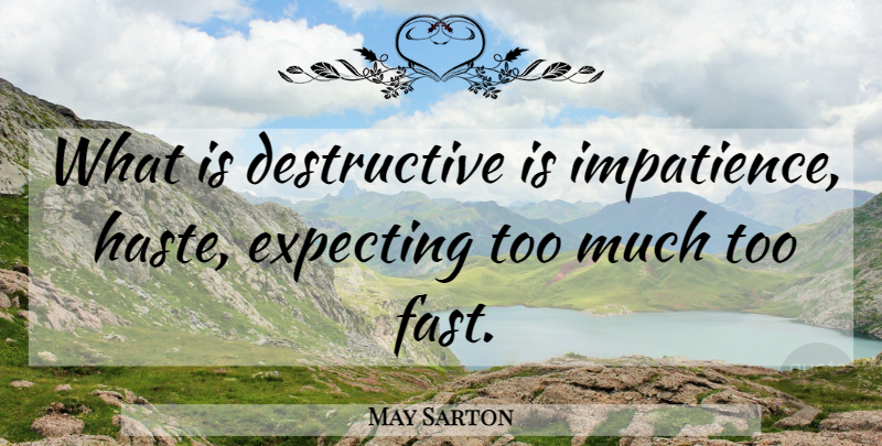 May Sarton Quote About Too Much, Haste, Expecting: What Is Destructive Is Impatience...