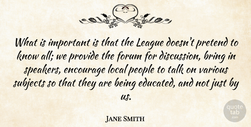 Jane Smith Quote About Bring, Encourage, Forum, League, Local: What Is Important Is That...