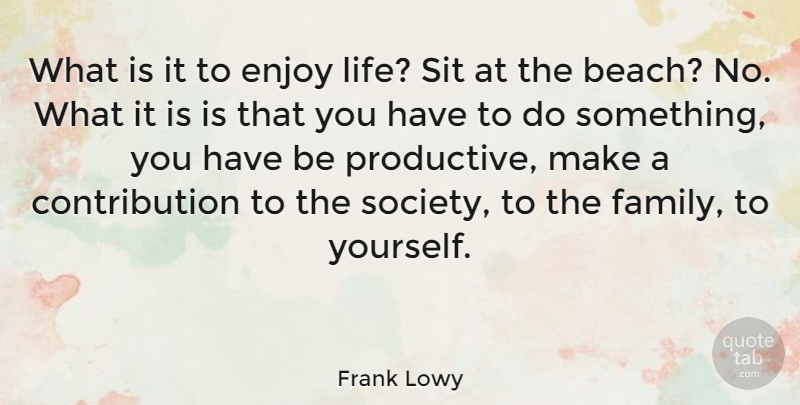 Frank Lowy Quote About Enjoy, Family, Life, Sit, Society: What Is It To Enjoy...
