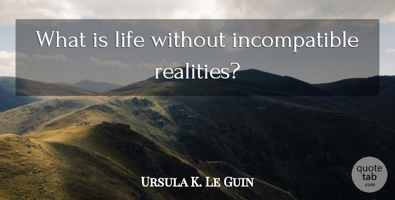 Ursula K. Le Guin Quote About Reality, What Is Life: What Is Life Without Incompatible...