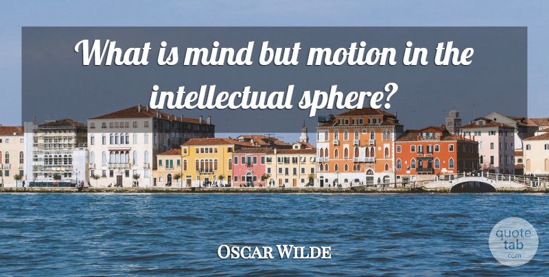Oscar Wilde Quote About Intellectual, Mind, Spheres: What Is Mind But Motion...