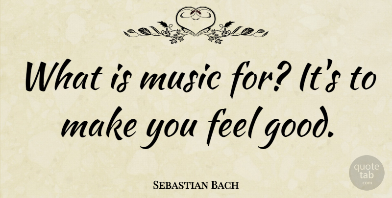 Sebastian Bach Quote About Feel Good, Feels, Make You Feel Good: What Is Music For Its...