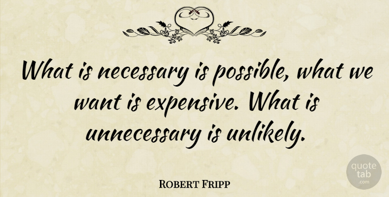 Robert Fripp Quote About Want, Unnecessary, Unlikely: What Is Necessary Is Possible...