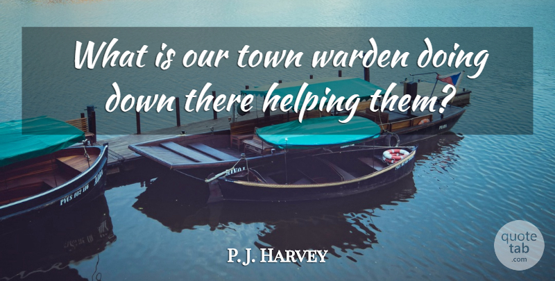 P. J. Harvey Quote About Helping, Town: What Is Our Town Warden...