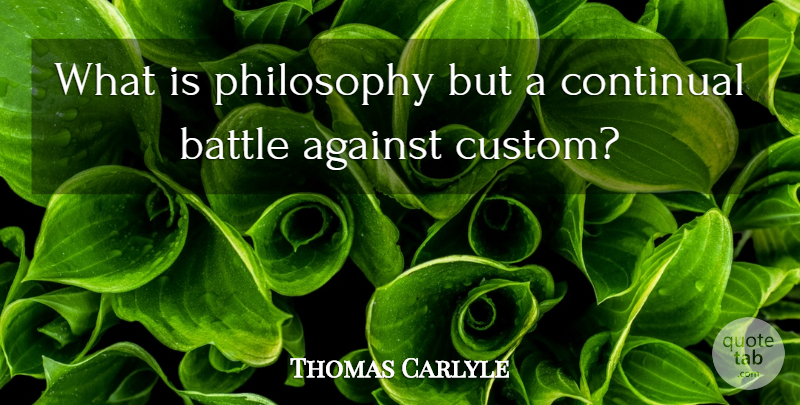 Thomas Carlyle Quote About Philosophy, Battle, Customs: What Is Philosophy But A...