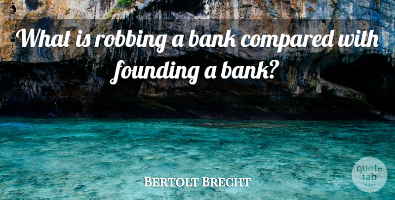 Bertolt Brecht Quote About Bank, Compared, Founding, Robbing: What Is Robbing A Bank...