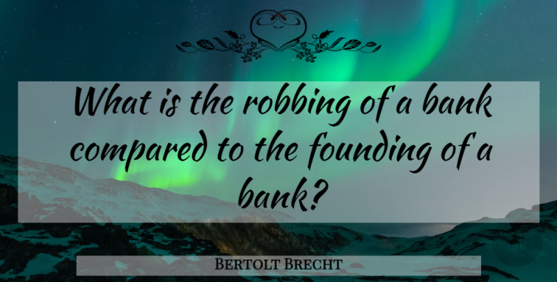 Bertolt Brecht Quote About Funny Money, Robbing, Founding: What Is The Robbing Of...