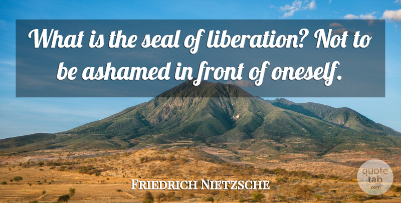 Friedrich Nietzsche Quote About Ashamed, Liberation, Seals: What Is The Seal Of...