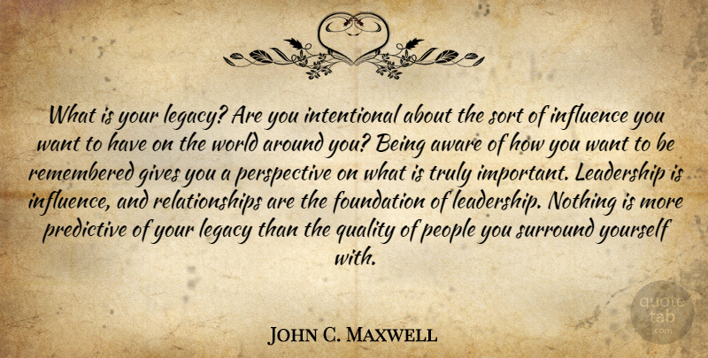 John C. Maxwell Quote About Giving, Perspective, People: What Is Your Legacy Are...