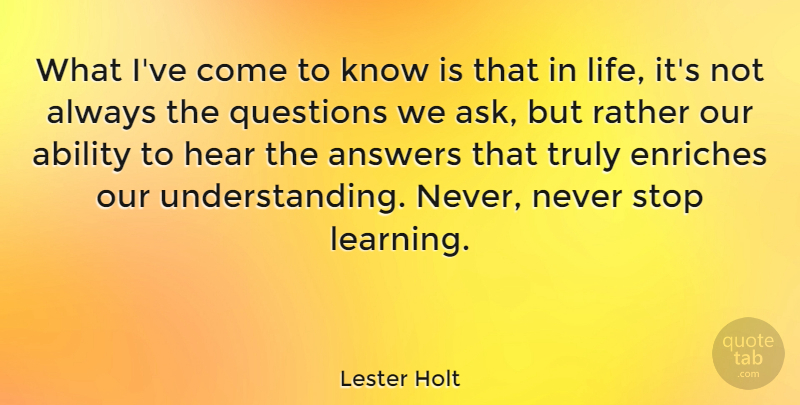 Lester Holt Quote About Ability, Answers, Enriches, Hear, Learning: What Ive Come To Know...