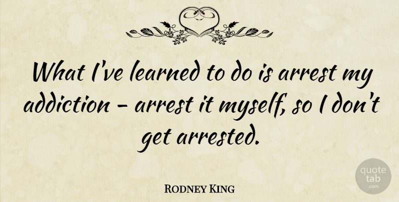 Rodney King Quote About Addiction, Ive Learned, Arrested: What Ive Learned To Do...