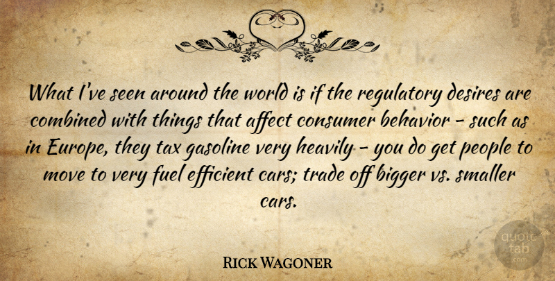 Rick Wagoner Quote About Affect, Bigger, Combined, Consumer, Desires: What Ive Seen Around The...
