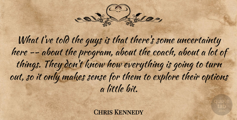 Chris Kennedy Quote About Explore, Guys, Options, Turn: What Ive Told The Guys...