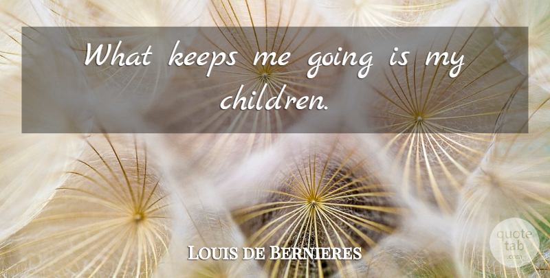 Louis de Bernieres Quote About Children, My Children: What Keeps Me Going Is...