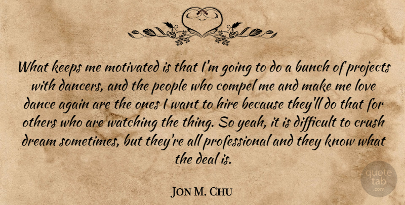Jon M. Chu Quote About Crush, Dream, People: What Keeps Me Motivated Is...