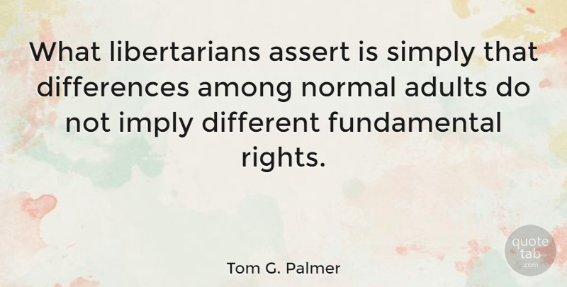 Tom G. Palmer Quote About Rights, Differences, Different: What Libertarians Assert Is Simply...