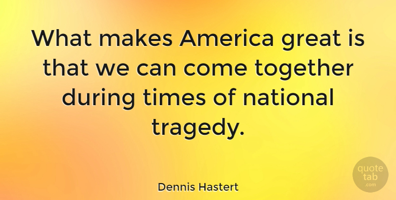 Dennis Hastert Quote About America, Tragedy, Together: What Makes America Great Is...