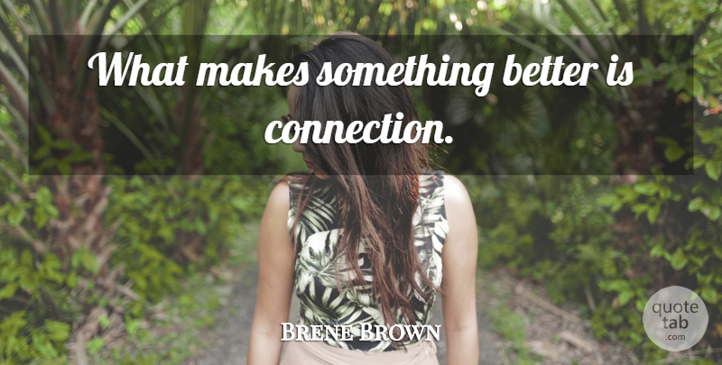 Brene Brown Quote About Connections, Something Better: What Makes Something Better Is...