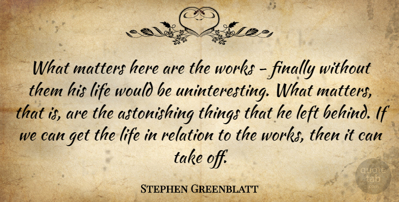 Stephen Greenblatt Quote About American Critic, Finally, Left, Life, Relation: What Matters Here Are The...