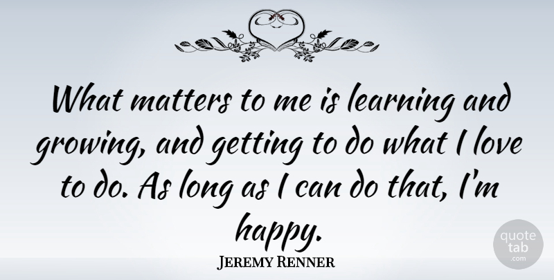 Jeremy Renner Quote About What Matters, Long, Growing: What Matters To Me Is...