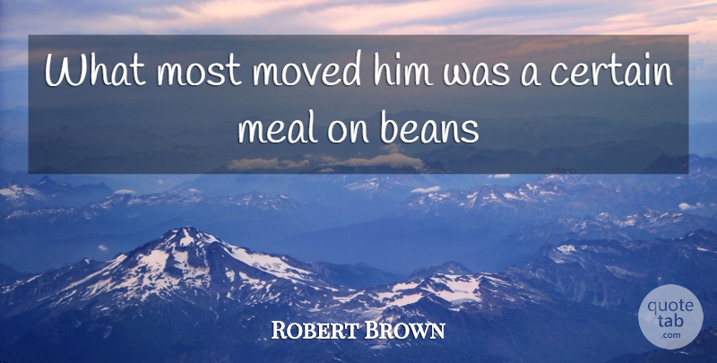 Robert Brown Quote About Beans, Certain, Meal, Moved: What Most Moved Him Was...