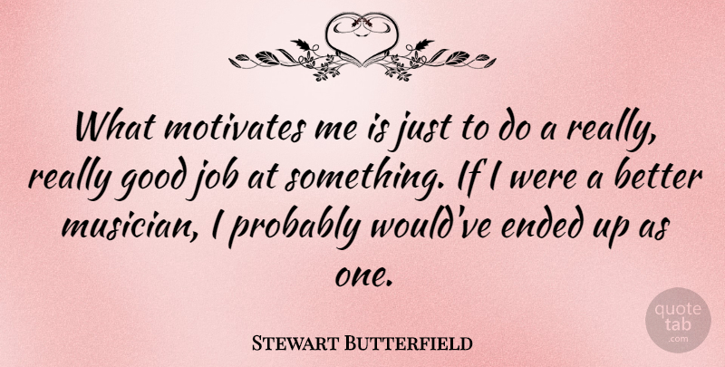 Stewart Butterfield Quote About Ended, Good, Job: What Motivates Me Is Just...