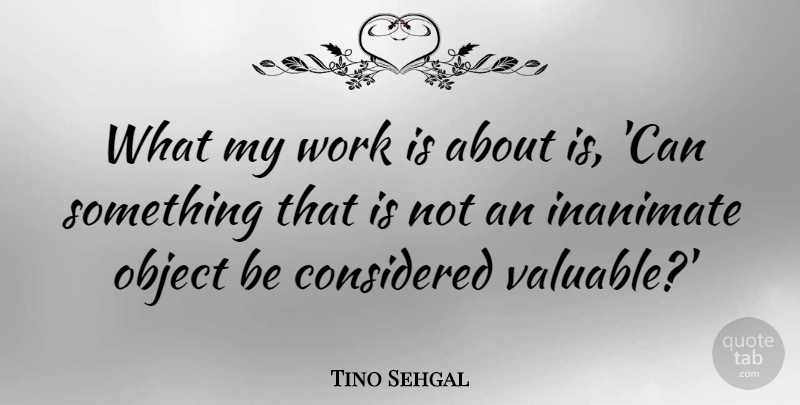 Tino Sehgal Quote About Inanimate, Object, Work: What My Work Is About...