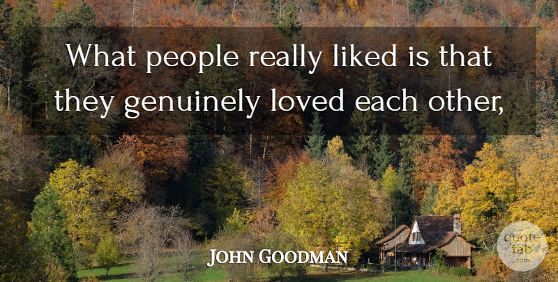 John Goodman Quote About Genuinely, Liked, Loved, People: What People Really Liked Is...