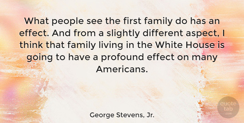 George Stevens, Jr. Quote About Effect, Family, House, People, Slightly: What People See The First...