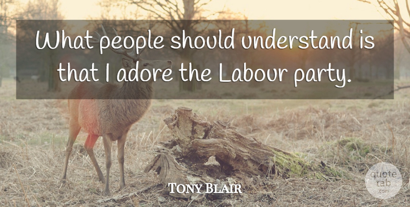 Tony Blair Quote About Party, People, Should: What People Should Understand Is...