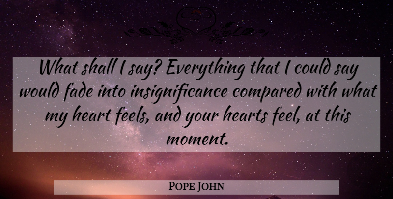 Pope John Quote About Compared, Fade, Heart, Hearts, Shall: What Shall I Say Everything...