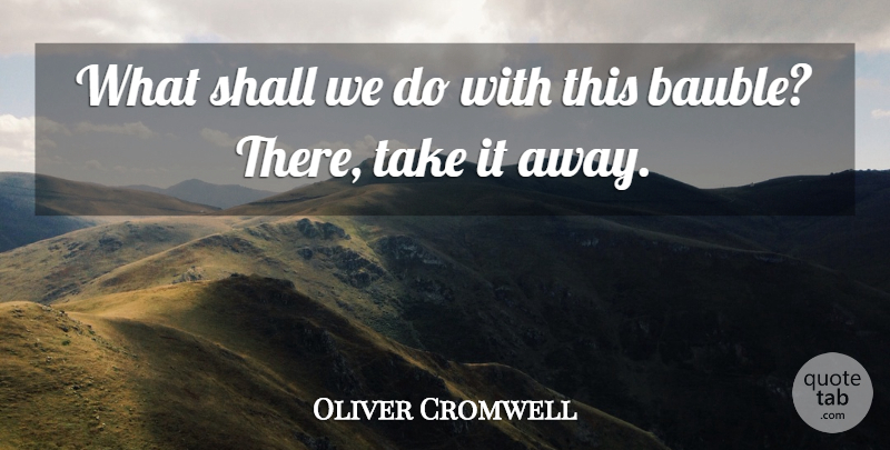 Oliver Cromwell Quote About Shall: What Shall We Do With...