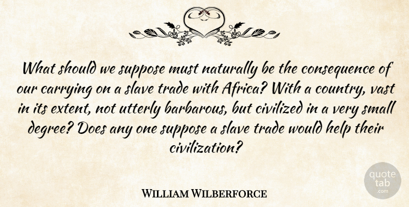 William Wilberforce Quote About Country, Civilization, Degrees: What Should We Suppose Must...