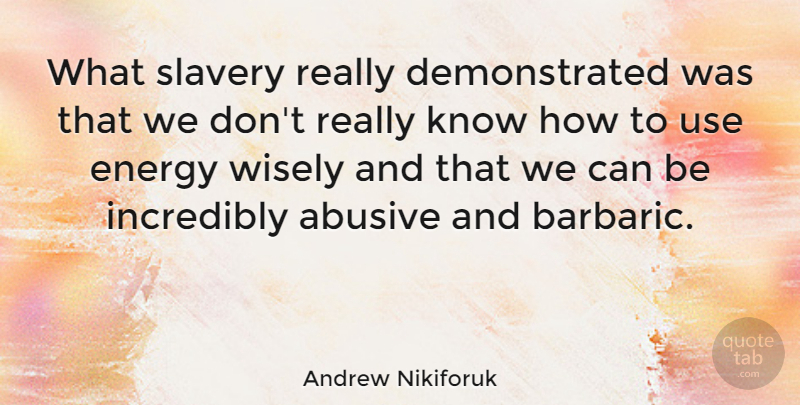 Andrew Nikiforuk Quote About Energy, Incredibly, Slavery, Wisely: What Slavery Really Demonstrated Was...