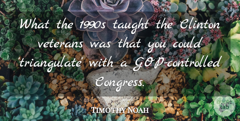 Timothy Noah Quote About Clinton, Taught, Veterans: What The 1990s Taught The...