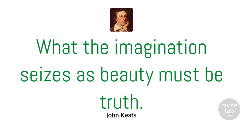 John Keats Quote About Beauty, Imagination, Truth: What The Imagination Seizes As...