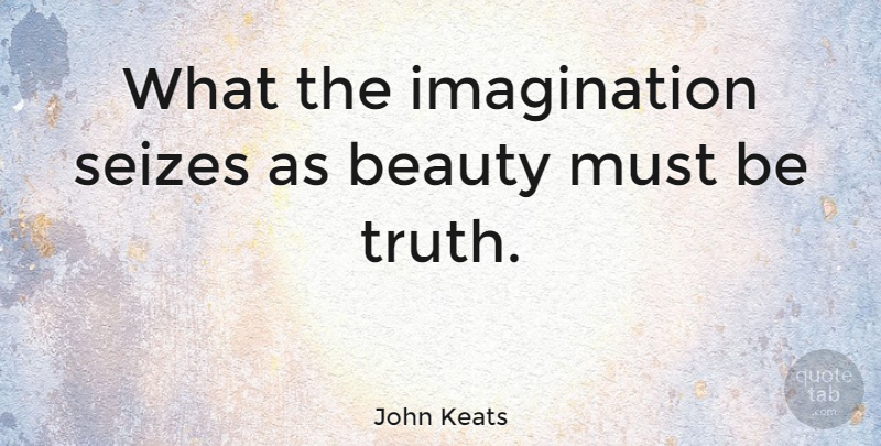 John Keats Quote About Beauty, Imagination, Truth: What The Imagination Seizes As...