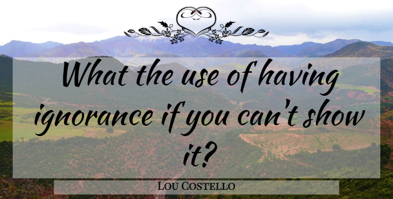 Lou Costello Quote About Ignorance, Use, Shows: What The Use Of Having...