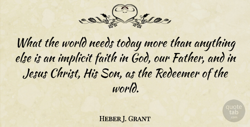 Heber J. Grant Quote About Faith, God, Implicit, Jesus, Needs: What The World Needs Today...