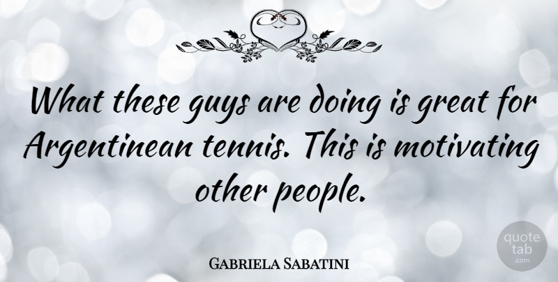Gabriela Sabatini Quote About Great, Motivating: What These Guys Are Doing...