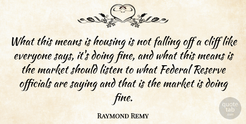 Raymond Remy Quote About Cliff, Falling, Federal, Housing, Listen: What This Means Is Housing...