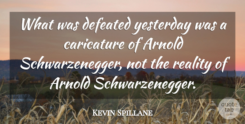 Kevin Spillane Quote About Arnold, Caricature, Defeated, Reality, Yesterday: What Was Defeated Yesterday Was...